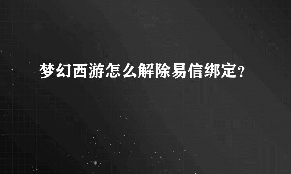 梦幻西游怎么解除易信绑定？