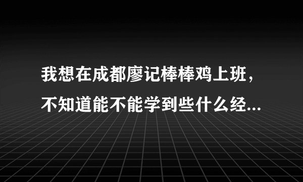 我想在成都廖记棒棒鸡上班，不知道能不能学到些什么经验呢？？、