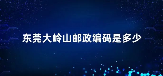 东莞大岭山邮政编码是多少