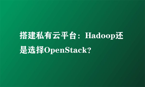 搭建私有云平台：Hadoop还是选择OpenStack？