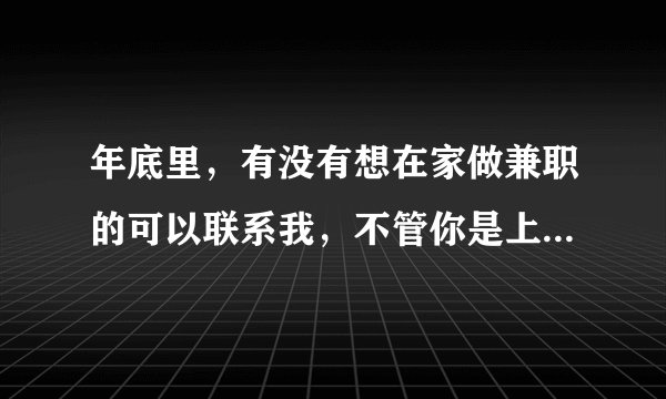 年底里，有没有想在家做兼职的可以联系我，不管你是上班族还是宝妈都可以，工资日结？
