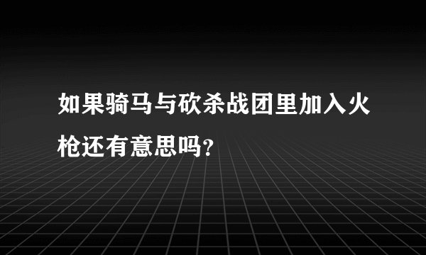如果骑马与砍杀战团里加入火枪还有意思吗？