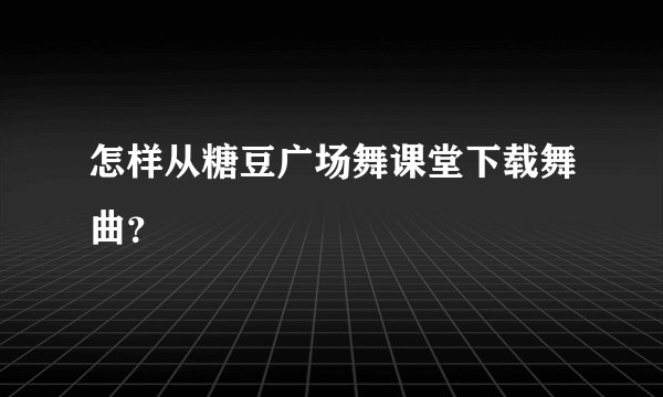怎样从糖豆广场舞课堂下载舞曲？