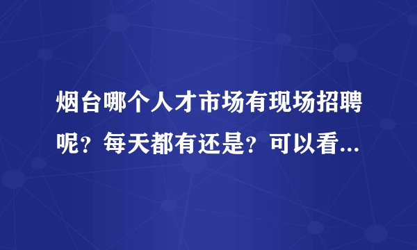 烟台哪个人才市场有现场招聘呢？每天都有还是？可以看到次日的招聘内容吗？