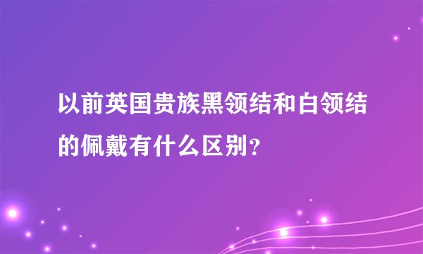 以前英国贵族黑领结和白领结的佩戴有什么区别？