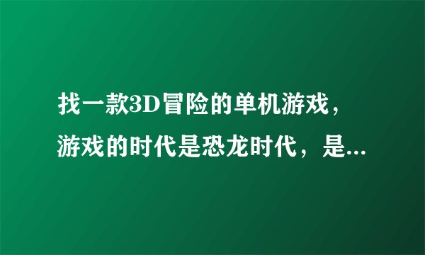 找一款3D冒险的单机游戏，游戏的时代是恐龙时代，是异界，接任务出去猎杀恐龙！我是在影碟店看到的游戏光