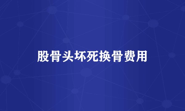 股骨头坏死换骨费用