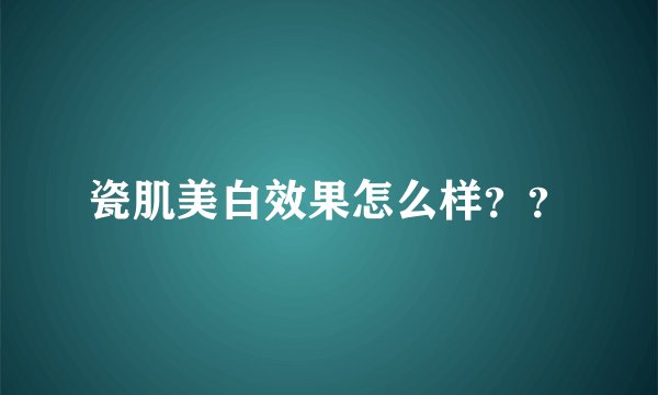 瓷肌美白效果怎么样？？