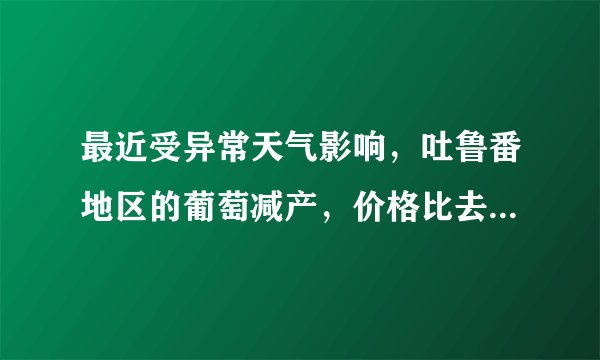 最近受异常天气影响，吐鲁番地区的葡萄减产，价格比去年同期上涨了50%，这就大大提高了葡萄酒酿造业的成本，估计葡萄酒价格比去年将有大幅度的提高。 以下如果为真，最能削弱上述观点的是（ ）。