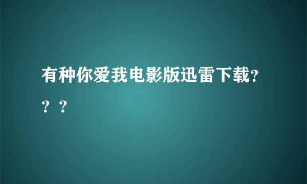 有种你爱我电影版迅雷下载？？？