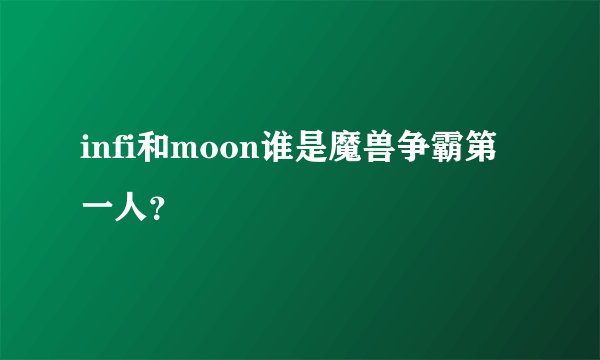 infi和moon谁是魔兽争霸第一人？