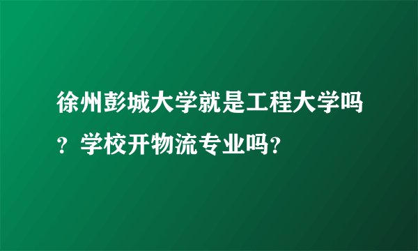 徐州彭城大学就是工程大学吗？学校开物流专业吗？