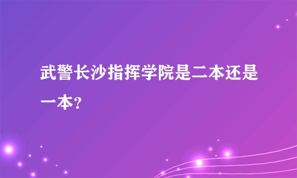 武警长沙指挥学院是二本还是一本？