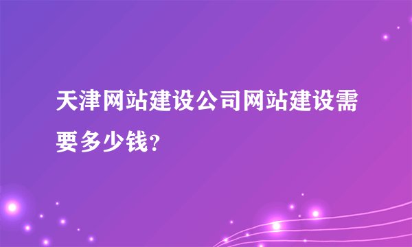 天津网站建设公司网站建设需要多少钱？