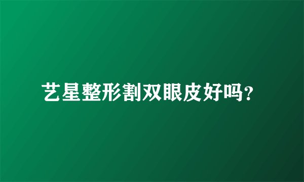 艺星整形割双眼皮好吗？