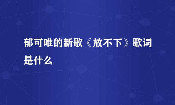 郁可唯的新歌《放不下》歌词是什么