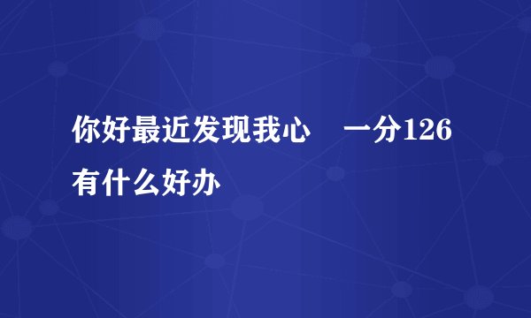 你好最近发现我心侓一分126有什么好办