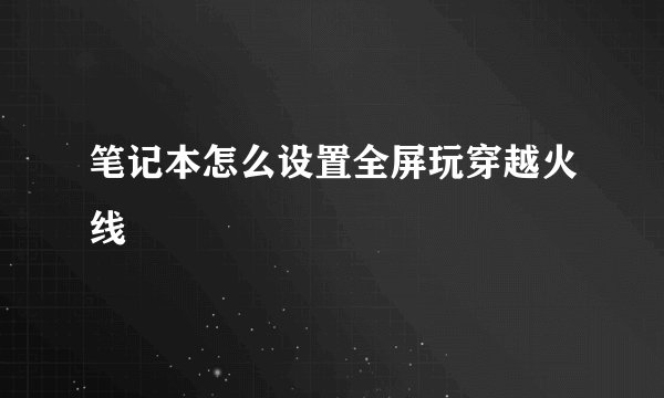 笔记本怎么设置全屏玩穿越火线