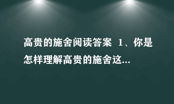 高贵的施舍阅读答案  1、你是怎样理解高贵的施舍这个题目的?  2、读完全文,你认为文中的母亲是怎样一个人?结合短文简要谈谈.  3、文中的“我”请求母亲不要叫乞丐搬砖头了,母亲却说“对乞丐来说,搬和不搬可就大不相同了”,不同在哪?