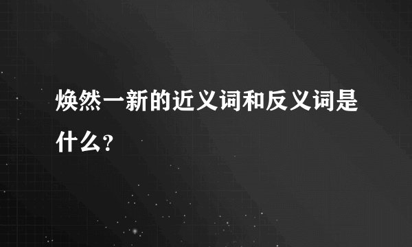 焕然一新的近义词和反义词是什么？