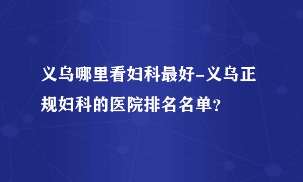 义乌哪里看妇科最好-义乌正规妇科的医院排名名单？