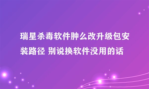 瑞星杀毒软件肿么改升级包安装路径 别说换软件没用的话