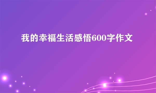 我的幸福生活感悟600字作文