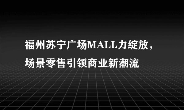 福州苏宁广场MALL力绽放，场景零售引领商业新潮流
