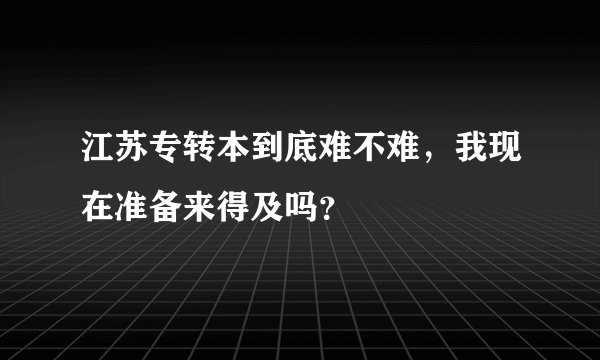 江苏专转本到底难不难，我现在准备来得及吗？