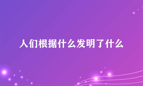 人们根据什么发明了什么
