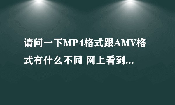 请问一下MP4格式跟AMV格式有什么不同 网上看到MP4里面播放的AMV歌曲，