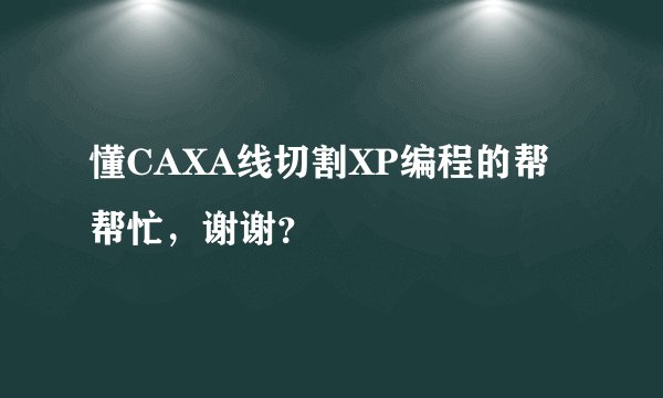 懂CAXA线切割XP编程的帮帮忙，谢谢？