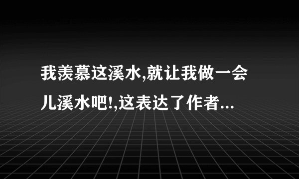 我羡慕这溪水,就让我做一会儿溪水吧!,这表达了作者怎样的思想感情
