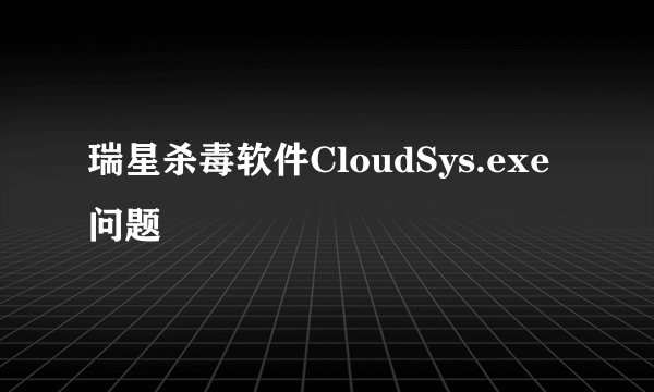 瑞星杀毒软件CloudSys.exe问题
