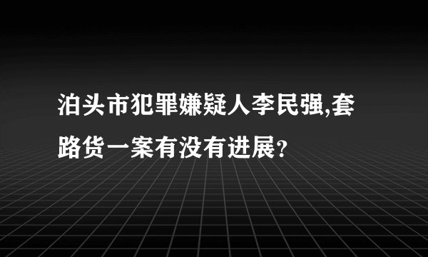 泊头市犯罪嫌疑人李民强,套路货一案有没有进展？