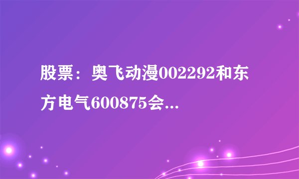 股票：奥飞动漫002292和东方电气600875会反弹吗？