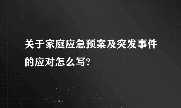 关于家庭应急预案及突发事件的应对怎么写?