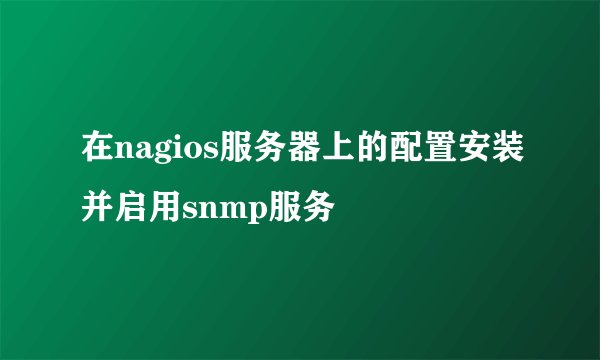 在nagios服务器上的配置安装并启用snmp服务
