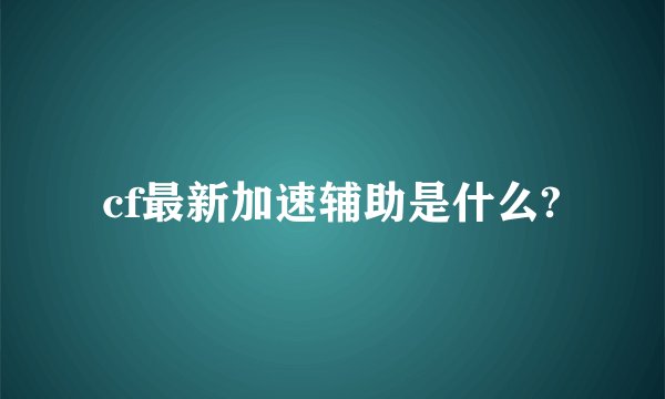 cf最新加速辅助是什么?