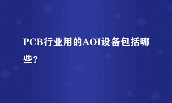 PCB行业用的AOI设备包括哪些？