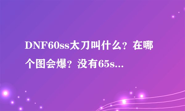 DNF60ss太刀叫什么？在哪个图会爆？没有65ss太刀了吗？