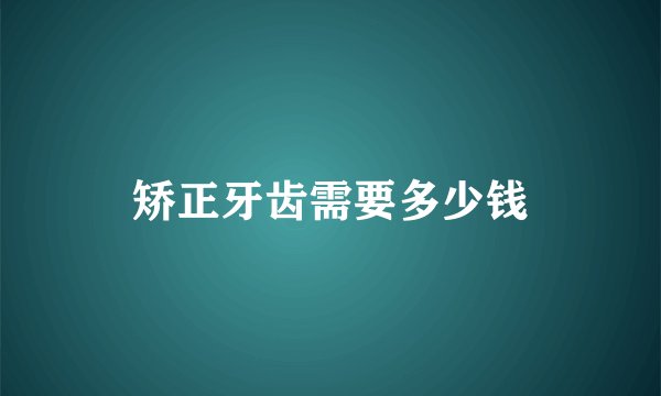 矫正牙齿需要多少钱