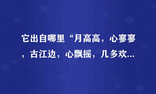 它出自哪里“月高高，心寥寥，古江边，心飘摇，几多欢笑昨夜天，残忆追旧年”