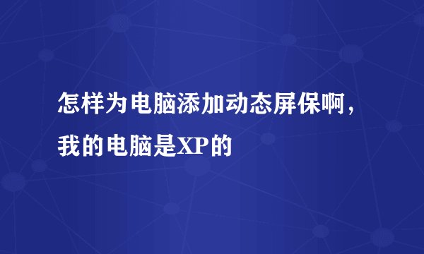 怎样为电脑添加动态屏保啊，我的电脑是XP的