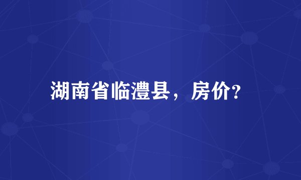 湖南省临澧县，房价？