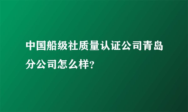 中国船级社质量认证公司青岛分公司怎么样？
