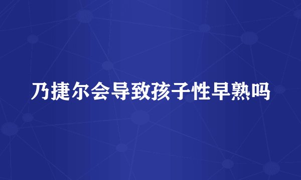 乃捷尔会导致孩子性早熟吗