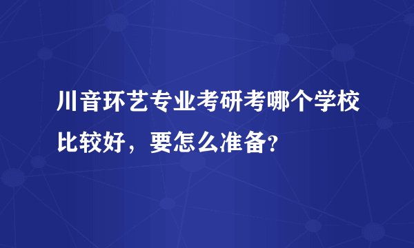 川音环艺专业考研考哪个学校比较好，要怎么准备？