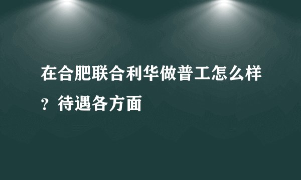 在合肥联合利华做普工怎么样？待遇各方面