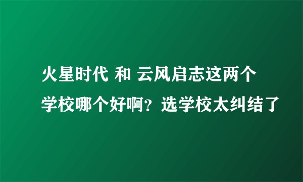 火星时代 和 云风启志这两个学校哪个好啊？选学校太纠结了